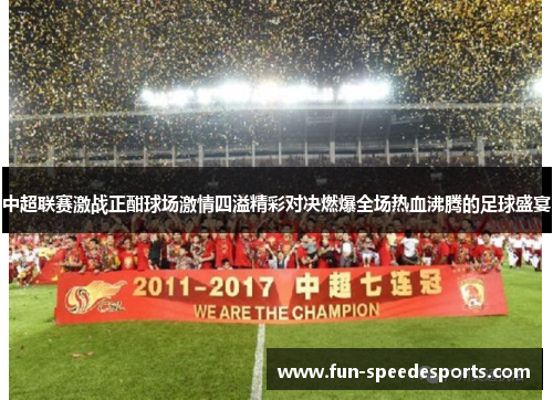 中超联赛激战正酣球场激情四溢精彩对决燃爆全场热血沸腾的足球盛宴