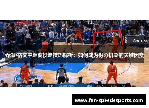 乔治·格文中距离投篮技巧解析：如何成为得分机器的关键因素