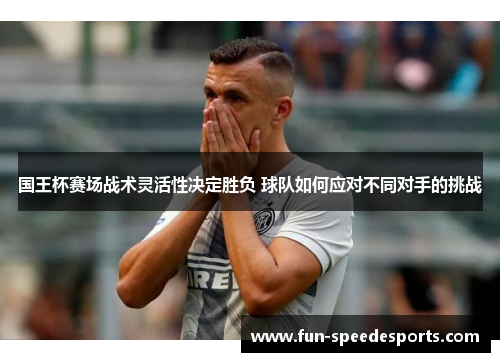 国王杯赛场战术灵活性决定胜负 球队如何应对不同对手的挑战