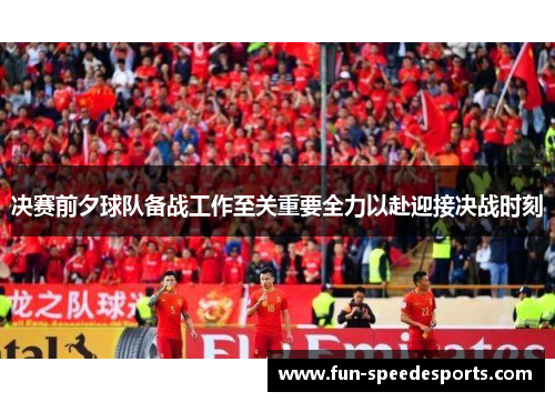 决赛前夕球队备战工作至关重要全力以赴迎接决战时刻