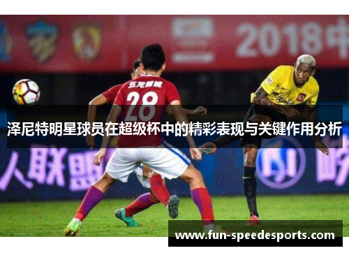 泽尼特明星球员在超级杯中的精彩表现与关键作用分析