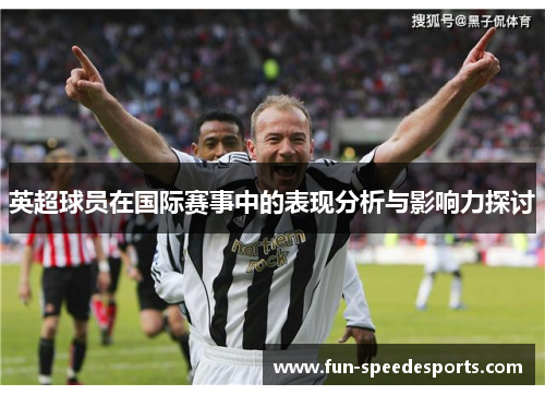 英超球员在国际赛事中的表现分析与影响力探讨