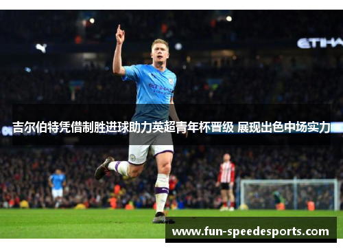 吉尔伯特凭借制胜进球助力英超青年杯晋级 展现出色中场实力