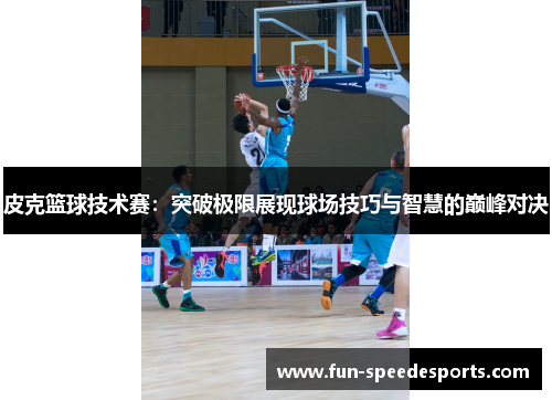 皮克篮球技术赛：突破极限展现球场技巧与智慧的巅峰对决