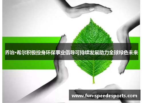 乔治·希尔积极投身环保事业倡导可持续发展助力全球绿色未来