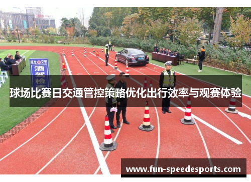 球场比赛日交通管控策略优化出行效率与观赛体验