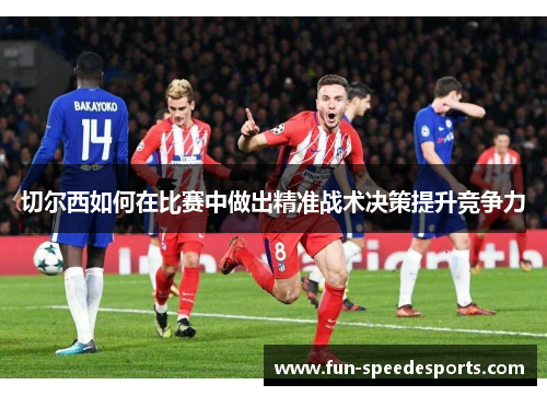 切尔西如何在比赛中做出精准战术决策提升竞争力