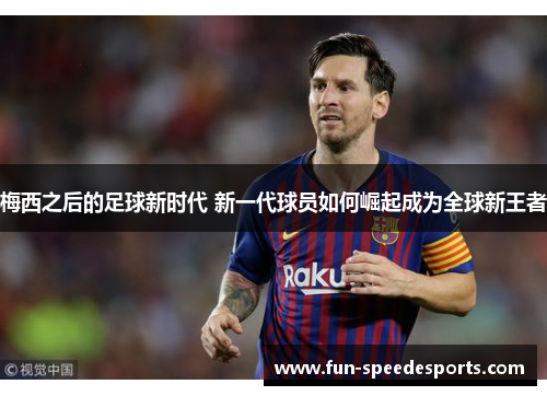 梅西之后的足球新时代 新一代球员如何崛起成为全球新王者