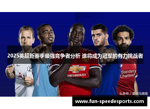 2025英超新赛季最强竞争者分析 谁将成为冠军的有力挑战者