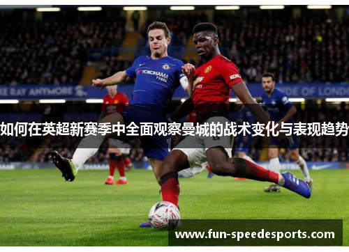 如何在英超新赛季中全面观察曼城的战术变化与表现趋势