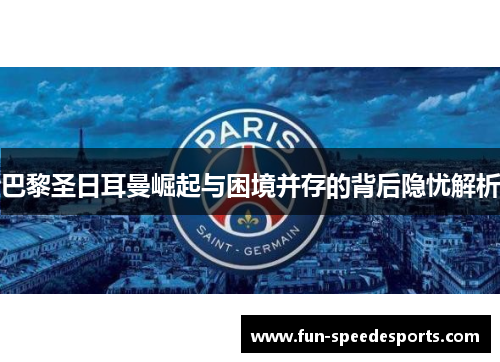 巴黎圣日耳曼崛起与困境并存的背后隐忧解析