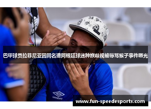 巴甲球员拉菲尼亚因同名遭阿根廷球迷种族歧视被辱骂猴子事件曝光