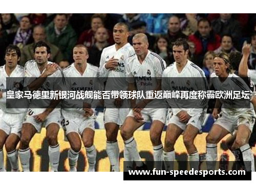 皇家马德里新银河战舰能否带领球队重返巅峰再度称霸欧洲足坛
