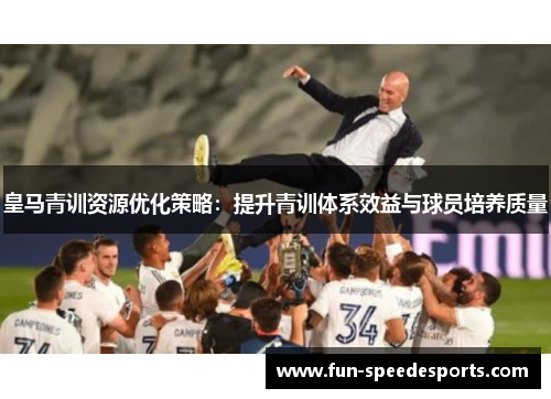 皇马青训资源优化策略：提升青训体系效益与球员培养质量