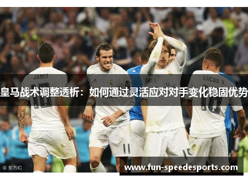 皇马战术调整透析：如何通过灵活应对对手变化稳固优势