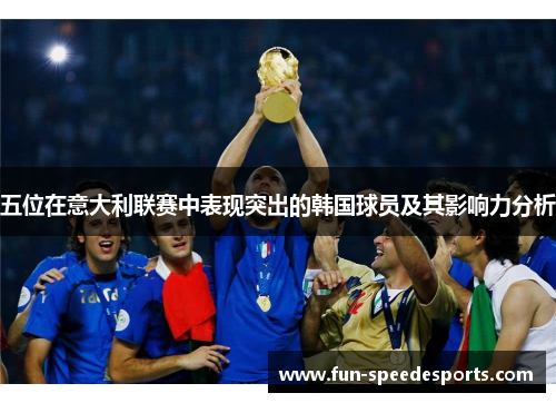 五位在意大利联赛中表现突出的韩国球员及其影响力分析