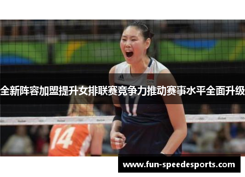 全新阵容加盟提升女排联赛竞争力推动赛事水平全面升级