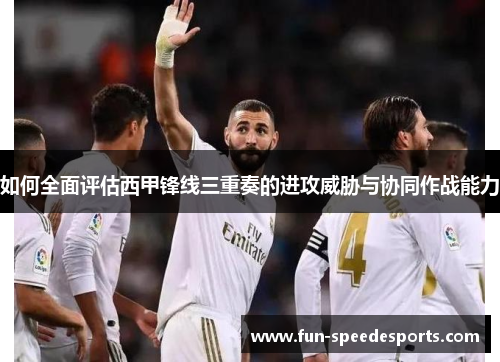 如何全面评估西甲锋线三重奏的进攻威胁与协同作战能力