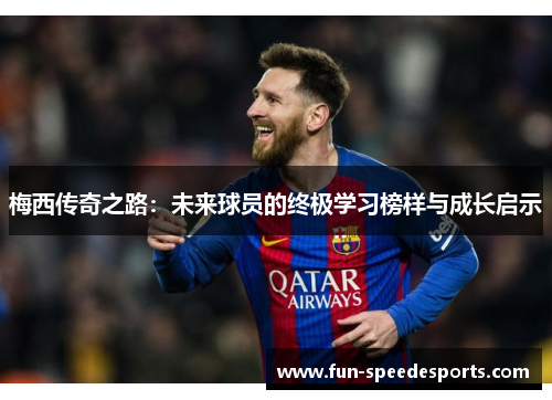 梅西传奇之路：未来球员的终极学习榜样与成长启示