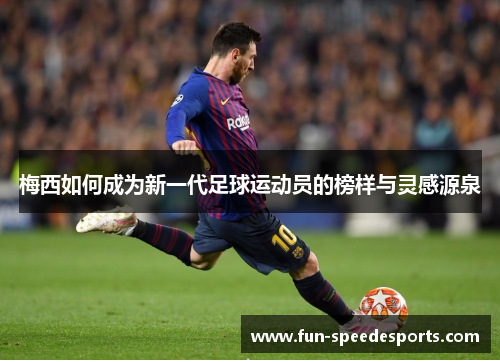 梅西如何成为新一代足球运动员的榜样与灵感源泉