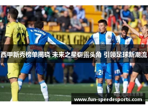 西甲新秀榜单揭晓 未来之星崭露头角 引领足球新潮流