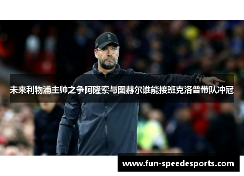 未来利物浦主帅之争阿隆索与图赫尔谁能接班克洛普带队冲冠