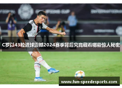 C罗以43粒进球震撼2024赛季背后究竟藏着哪些惊人秘密