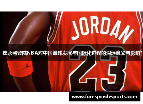 崔永熙登陆NBA对中国篮球发展与国际化进程的深远意义与影响