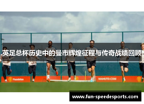 英足总杯历史中的曼市辉煌征程与传奇战绩回顾