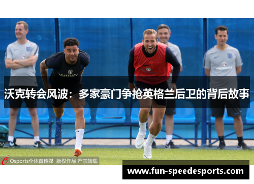 沃克转会风波：多家豪门争抢英格兰后卫的背后故事