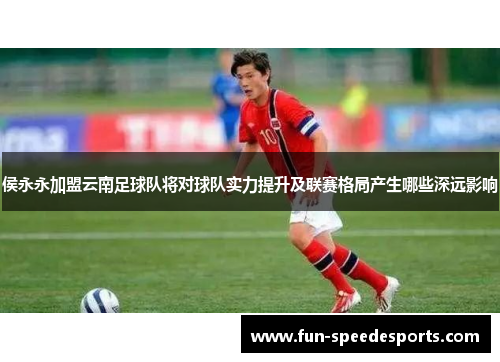 侯永永加盟云南足球队将对球队实力提升及联赛格局产生哪些深远影响