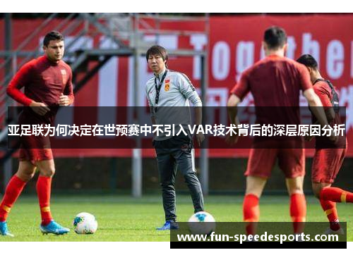 亚足联为何决定在世预赛中不引入VAR技术背后的深层原因分析