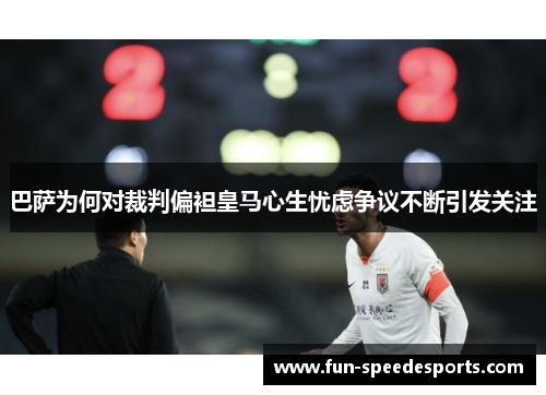 巴萨为何对裁判偏袒皇马心生忧虑争议不断引发关注
