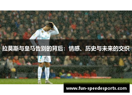 拉莫斯与皇马告别的背后：情感、历史与未来的交织