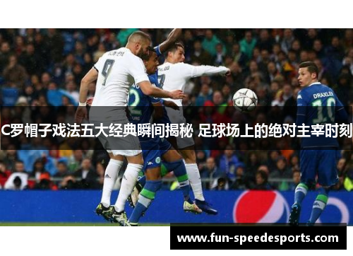 C罗帽子戏法五大经典瞬间揭秘 足球场上的绝对主宰时刻