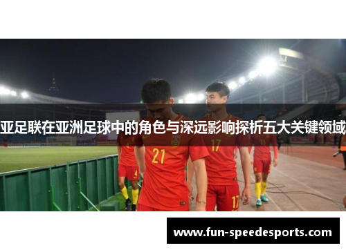 亚足联在亚洲足球中的角色与深远影响探析五大关键领域