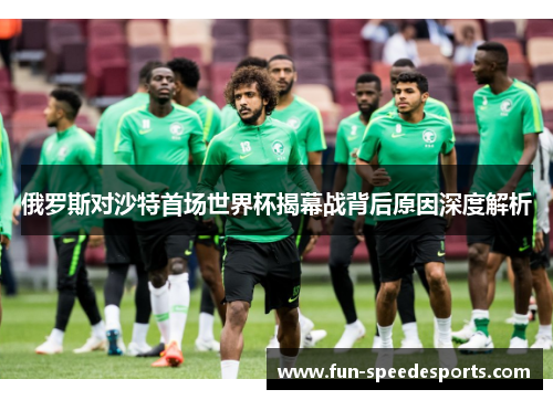 俄罗斯对沙特首场世界杯揭幕战背后原因深度解析