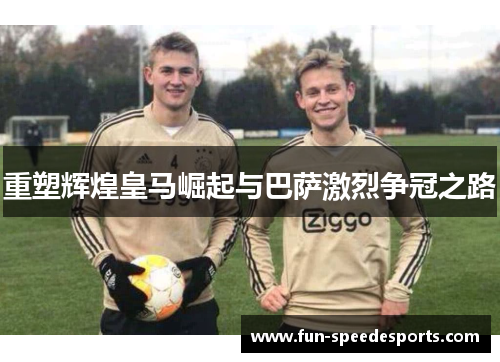 重塑辉煌皇马崛起与巴萨激烈争冠之路