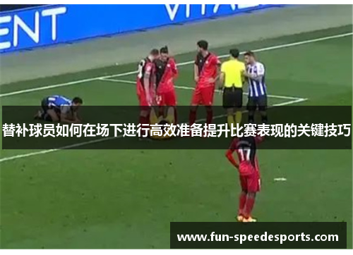 替补球员如何在场下进行高效准备提升比赛表现的关键技巧