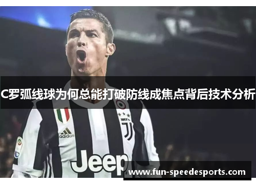 C罗弧线球为何总能打破防线成焦点背后技术分析