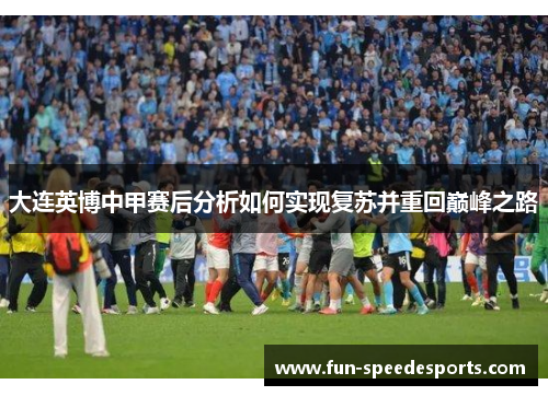 大连英博中甲赛后分析如何实现复苏并重回巅峰之路