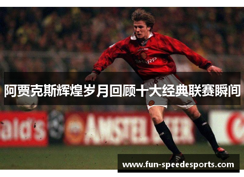 阿贾克斯辉煌岁月回顾十大经典联赛瞬间