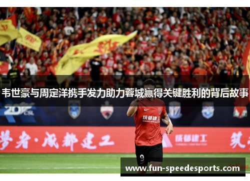 韦世豪与周定洋携手发力助力蓉城赢得关键胜利的背后故事