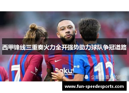 西甲锋线三重奏火力全开强势助力球队争冠道路