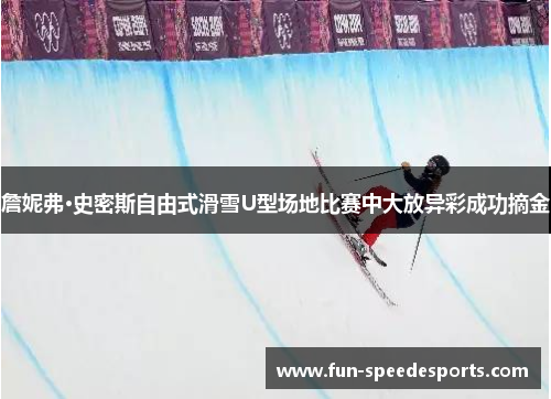 詹妮弗·史密斯自由式滑雪U型场地比赛中大放异彩成功摘金