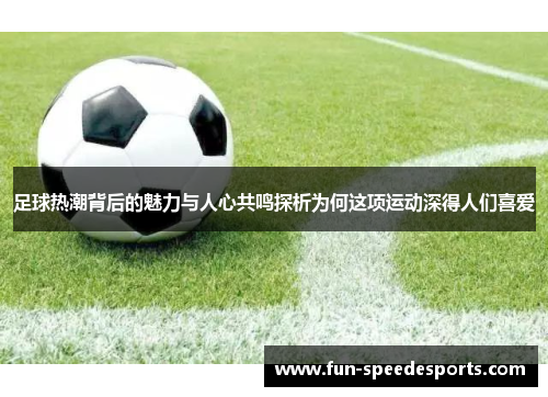 足球热潮背后的魅力与人心共鸣探析为何这项运动深得人们喜爱 足球热潮背后的魅力与人心共鸣探析为何这项运动深得人们喜爱