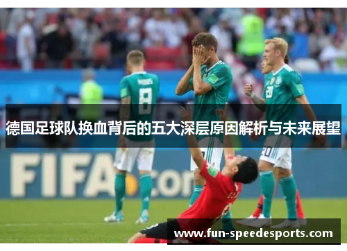 德国足球队换血背后的五大深层原因解析与未来展望 德国足球队换血背后的五大深层原因解析与未来展望