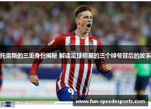 托雷斯的三重身份揭秘 解读足球明星的三个绰号背后的故事