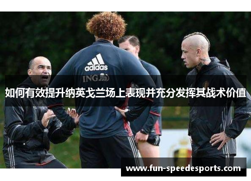 如何有效提升纳英戈兰场上表现并充分发挥其战术价值 如何有效提升纳英戈兰场上表现并充分发挥其战术价值