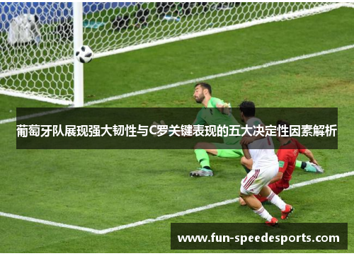 葡萄牙队展现强大韧性与C罗关键表现的五大决定性因素解析